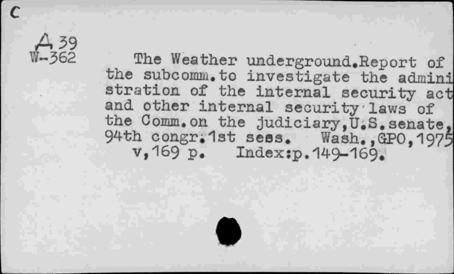 ﻿The Weather underground.Report of the subcomm.to investigate the admin5 stration of the internal security act and other internal security laws of the Comm.on the judiciary,U.S.senate. 94th congr.lst sees. Wash.,GPO,1975 v,169 p. Indexsp.z149~/169.